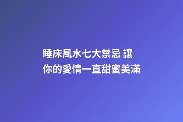 睡床風水七大禁忌 讓你的愛情一直甜蜜美滿